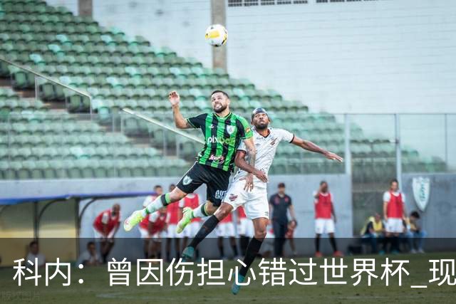 科内：曾因伤担心错过世界杯 现在只想专注世界杯不去想转会